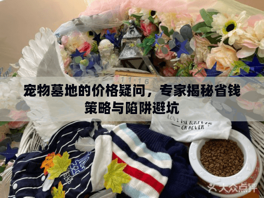 宠物墓地的价格疑问，专家揭秘省钱策略与陷阱避坑