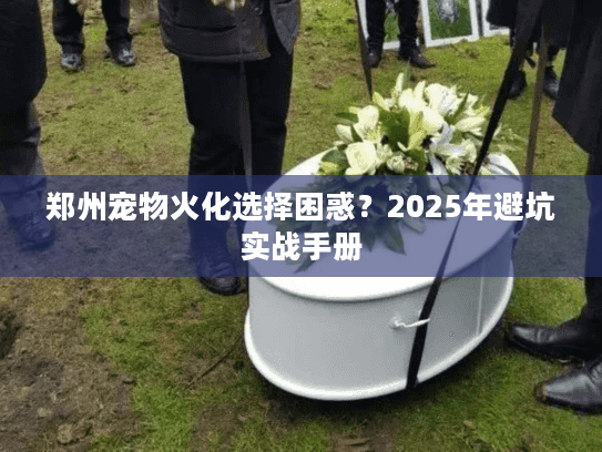 郑州宠物火化选择困惑？2025年避坑实战手册
