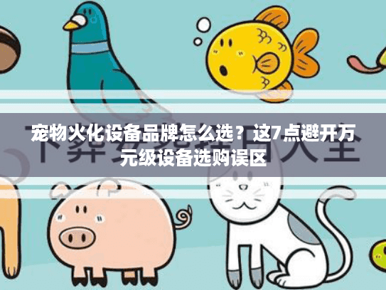 宠物火化设备品牌怎么选？这7点避开万元级设备选购误区