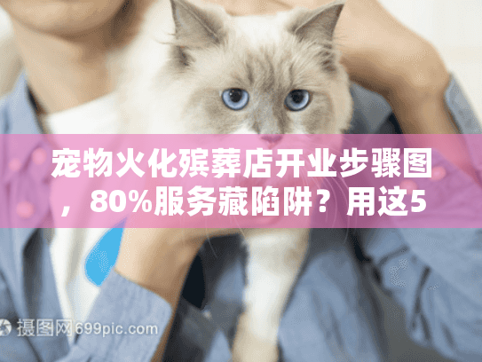 宠物火化殡葬店开业步骤图，80%服务藏陷阱？用这5步识破真相