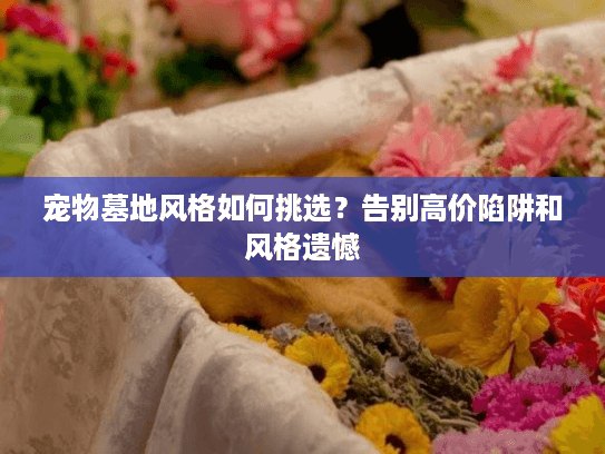 宠物墓地风格如何挑选？告别高价陷阱和风格遗憾