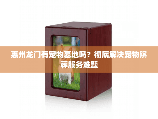 惠州龙门有宠物墓地吗?彻底解决宠物殡葬服务难题 惠州龙门有宠物墓地吗?彻底解决宠物殡葬服务难题