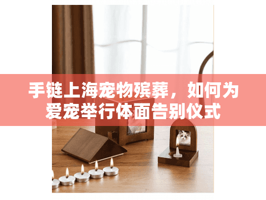 手链上海宠物殡葬，如何为爱宠举行体面告别仪式