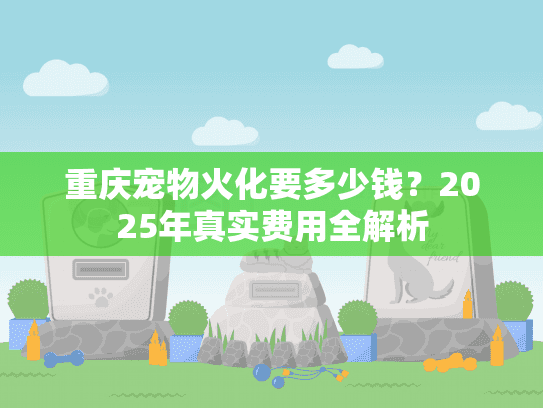 重庆宠物火化要多少钱?2025年真实费用全解析 重庆宠物火化要多少钱?2025年真实费用全解析