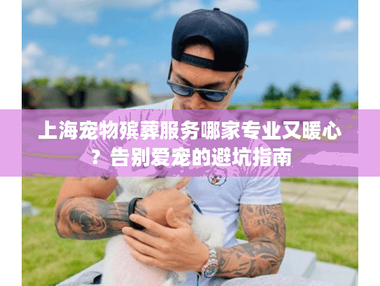 上海宠物殡葬服务哪家专业又暖心？告别爱宠的避坑指南