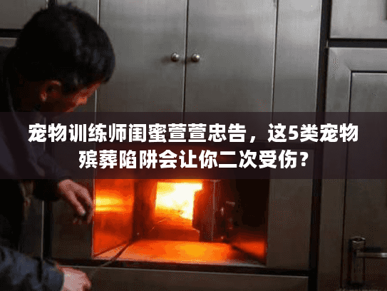 宠物训练师闺蜜萱萱忠告,这5类宠物殡葬陷阱会让你二次受伤? 宠物训练师闺蜜萱萱忠告,这5类宠物殡葬陷阱会让你二次受伤?