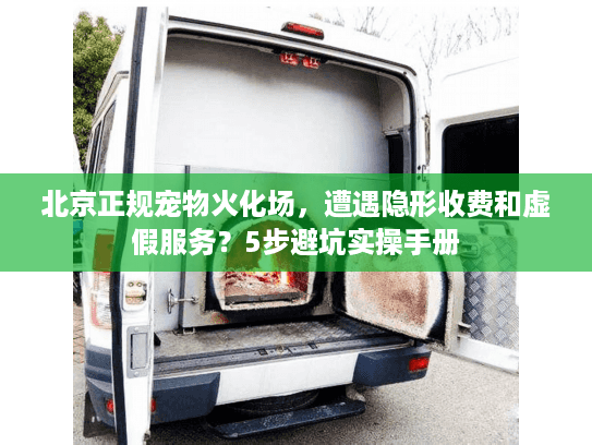 北京正规宠物火化场，遭遇隐形收费和虚假服务？5步避坑实操手册
