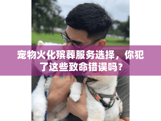 宠物火化殡葬服务选择，你犯了这些致命错误吗？