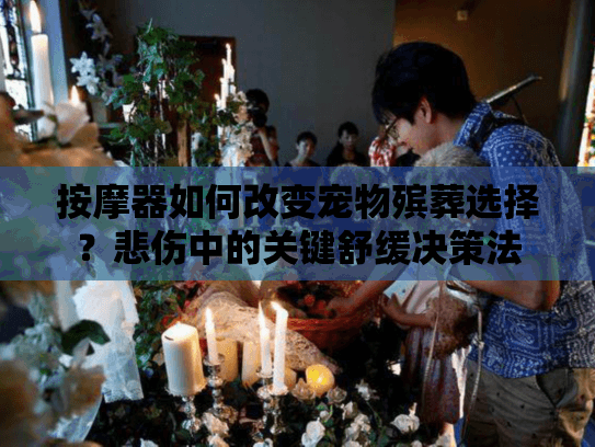 按摩器如何改变宠物殡葬选择？悲伤中的关键舒缓决策法
