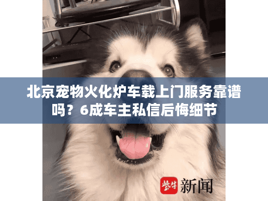北京宠物火化炉车载上门服务靠谱吗？6成车主私信后悔细节