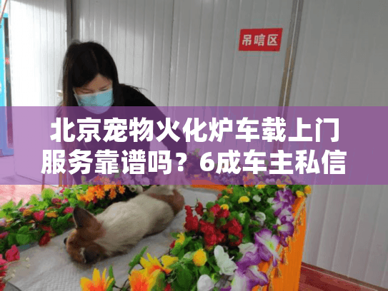 北京宠物火化炉车载上门服务靠谱吗？6成车主私信后悔细节