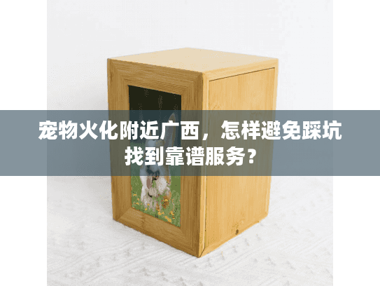 宠物火化附近广西,怎样避免踩坑找到靠谱服务? 宠物火化附近广西,怎样避免踩坑找到靠谱服务?