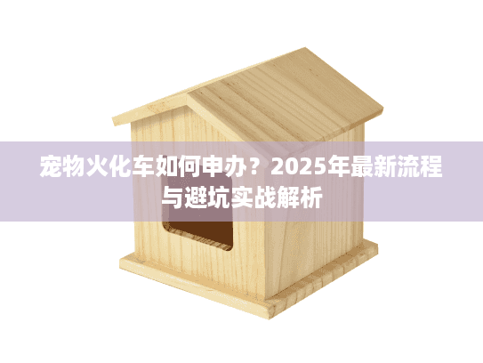 宠物火化车如何申办？2025年最新流程与避坑实战解析