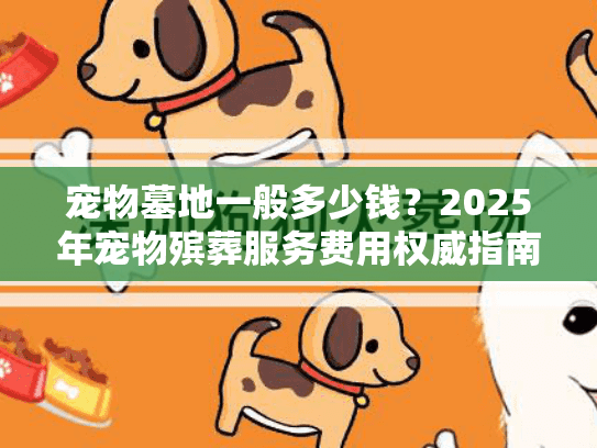 宠物墓地一般多少钱？2025年宠物殡葬服务费用权威指南
