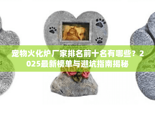 宠物火化炉厂家排名前十名有哪些？2025最新榜单与避坑指南揭秘