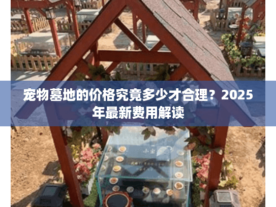 宠物墓地的价格究竟多少才合理?2025年最新费用解读 宠物墓地的价格究竟多少才合理?2025年最新费用解读