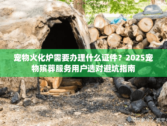 宠物火化炉需要办理什么证件?2025宠物殡葬服务用户选对避坑指南 宠物火化炉需要办理什么证件?2025宠物殡葬服务用户选对避坑指南