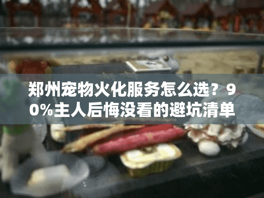 郑州宠物火化服务怎么选？90%主人后悔没看的避坑清单