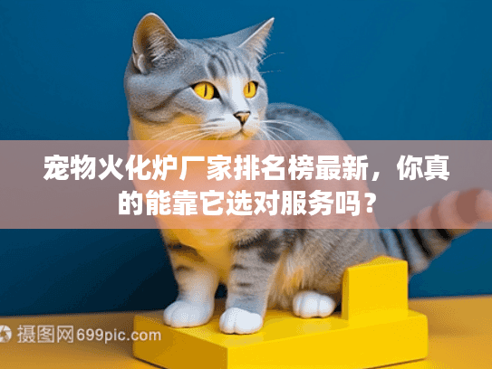 宠物火化炉厂家排名榜最新，你真的能靠它选对服务吗？