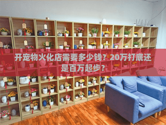 开宠物火化店需要多少钱?20万打底还是百万起步? 开宠物火化店需要多少钱?20万打底还是百万起步?