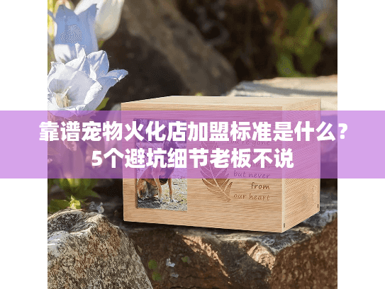 靠谱宠物火化店加盟标准是什么？5个避坑细节老板不说
