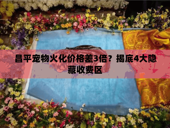 昌平宠物火化价格差3倍？揭底4大隐藏收费区