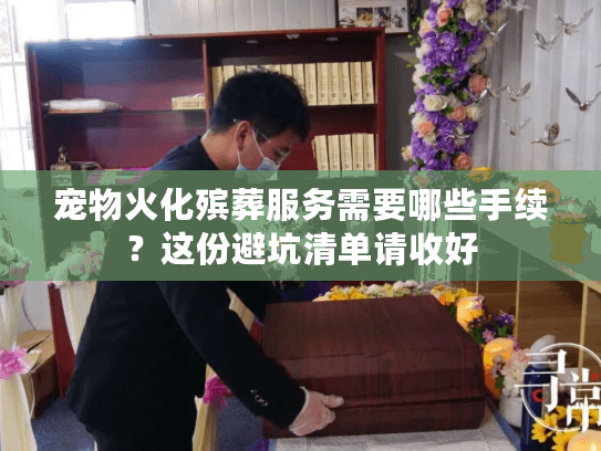 宠物火化殡葬服务需要哪些手续?这份避坑清单请收好 宠物火化殡葬服务需要哪些手续?这份避坑清单请收好