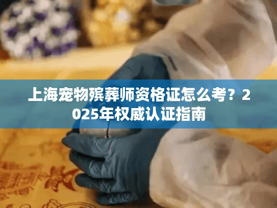 上海宠物殡葬师资格证怎么考？2025年权威认证指南