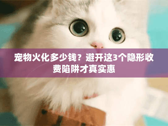 宠物火化多少钱？避开这3个隐形收费陷阱才真实惠