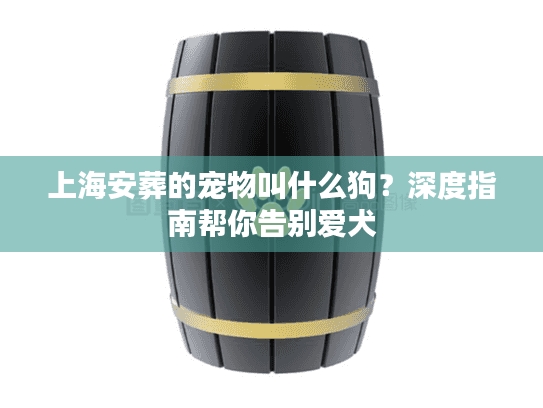 上海安葬的宠物叫什么狗？深度指南帮你告别爱犬