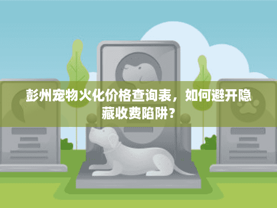 彭州宠物火化价格查询表，如何避开隐藏收费陷阱？