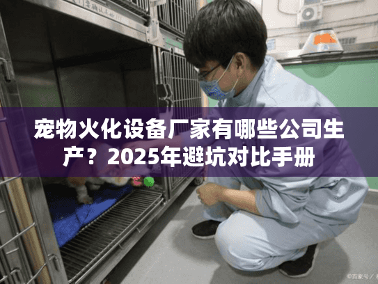 宠物火化设备厂家有哪些公司生产？2025年避坑对比手册
