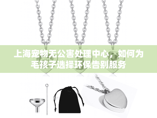 上海宠物无公害处理中心，如何为毛孩子选择环保告别服务
