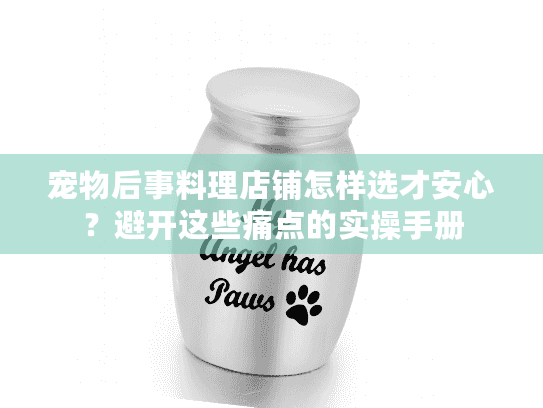宠物后事料理店铺怎样选才安心？避开这些痛点的实操手册