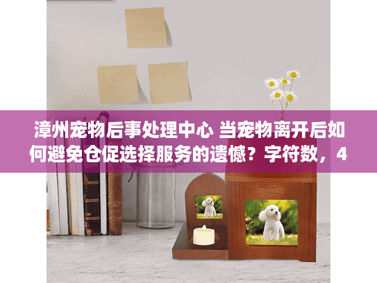 漳州宠物后事处理中心 当宠物离开后如何避免仓促选择服务的遗憾？字符数，44）