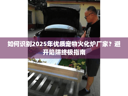 如何识别2025年优质宠物火化炉厂家?避开陷阱终极指南 如何识别2025年优质宠物火化炉厂家?避开陷阱终极指南