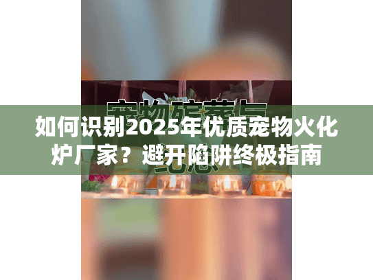 如何识别2025年优质宠物火化炉厂家?避开陷阱终极指南 如何识别2025年优质宠物火化炉厂家?避开陷阱终极指南