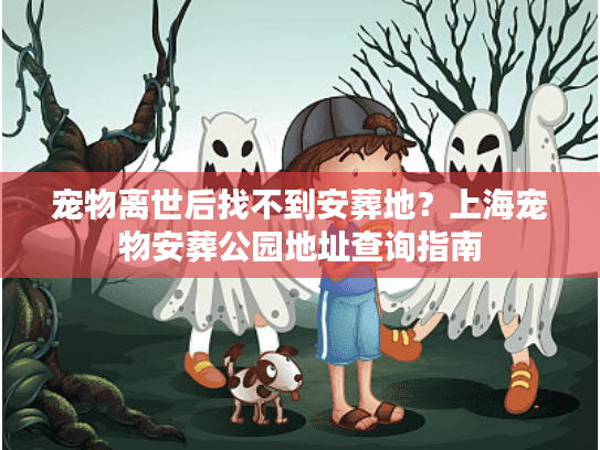 宠物离世后找不到安葬地？上海宠物安葬公园地址查询指南