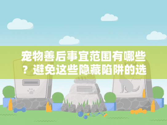 宠物善后事宜范围有哪些？避免这些隐藏陷阱的选择秘诀