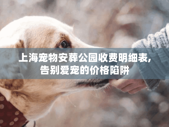 上海宠物安葬公园收费明细表,告别爱宠的价格陷阱