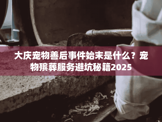 大庆宠物善后事件始末是什么？宠物殡葬服务避坑秘籍2025