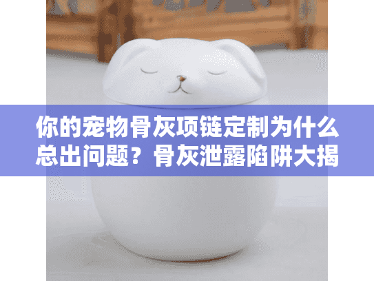 你的宠物骨灰项链定制为什么总出问题？骨灰泄露陷阱大揭秘