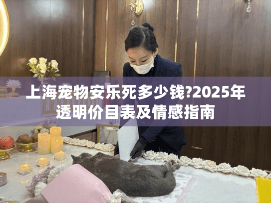 上海宠物安乐死多少钱?2025年透明价目表及情感指南