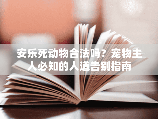 安乐死动物合法吗？宠物主人必知的人道告别指南