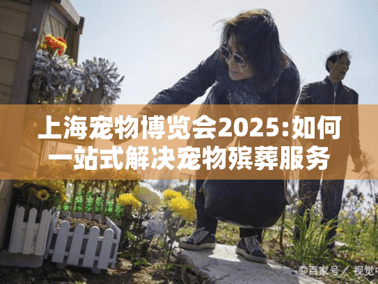 上海宠物博览会2025:如何一站式解决宠物殡葬服务的难题?