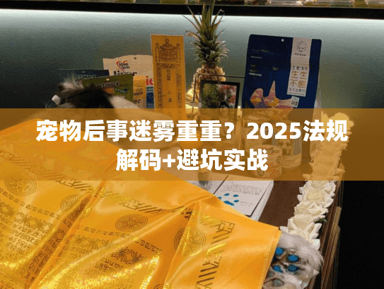 宠物后事迷雾重重？2025法规解码+避坑实战