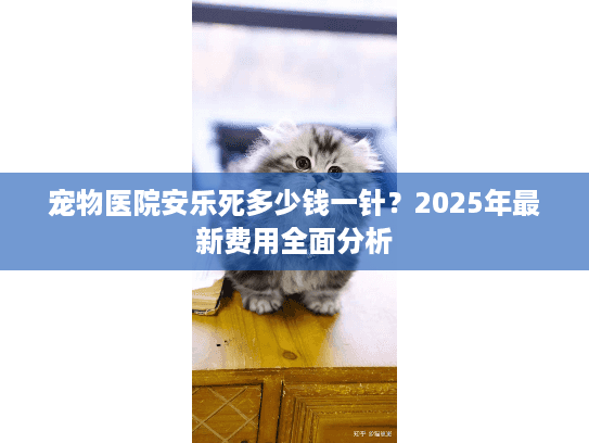 宠物医院安乐死多少钱一针？2025年最新费用全面分析