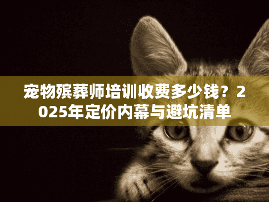 宠物殡葬师培训收费多少钱？2025年定价内幕与避坑清单