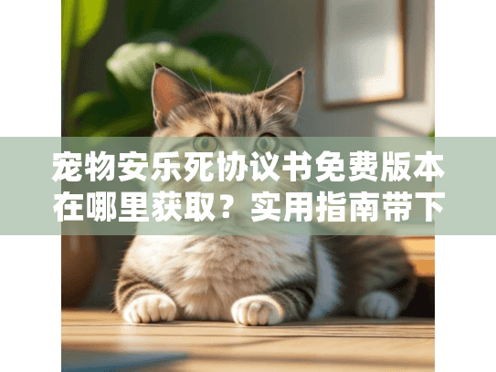 宠物安乐死协议书免费版本在哪里获取？实用指南带下载链接