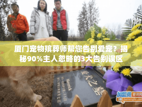 厦门宠物殡葬师帮您告别爱宠？揭秘90%主人忽略的3大告别误区